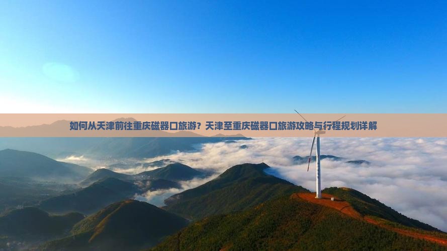如何从天津前往重庆磁器口旅游？天津至重庆磁器口旅游攻略与行程规划详解