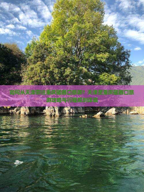 如何从天津前往重庆磁器口旅游？天津至重庆磁器口旅游攻略与行程规划详解