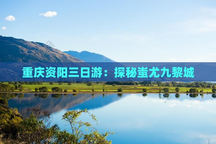 重庆资阳三日游：探秘蚩尤九黎城
