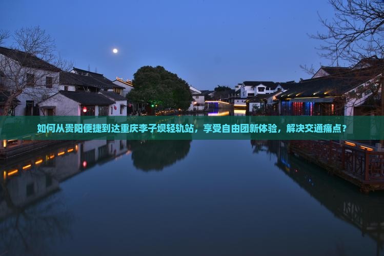 如何从贵阳便捷到达重庆李子坝轻轨站，享受自由团新体验，解决交通痛点？