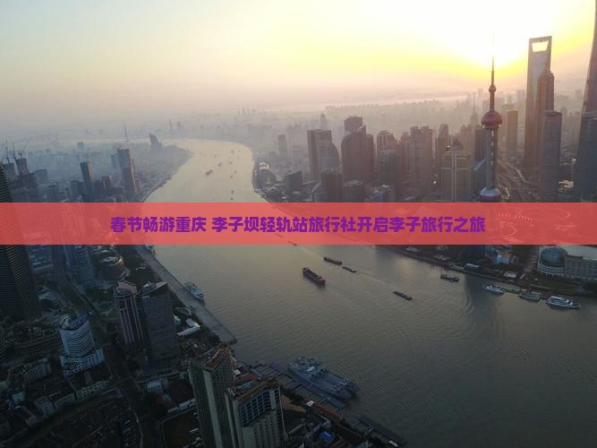 春节畅游重庆 李子坝轻轨站旅行社开启李子旅行之旅