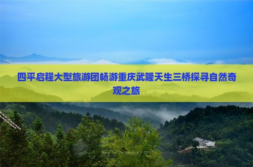 四平启程大型旅游团畅游重庆武隆天生三桥探寻自然奇观之旅