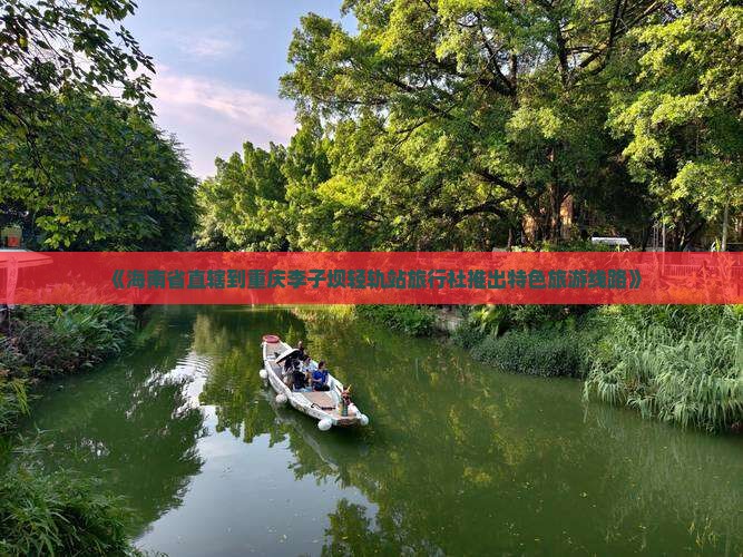 《海南省直辖到重庆李子坝轻轨站旅行社推出特色旅游线路》