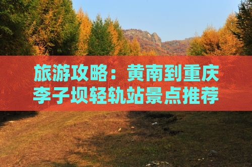 旅游攻略：黄南到重庆李子坝轻轨站景点推荐