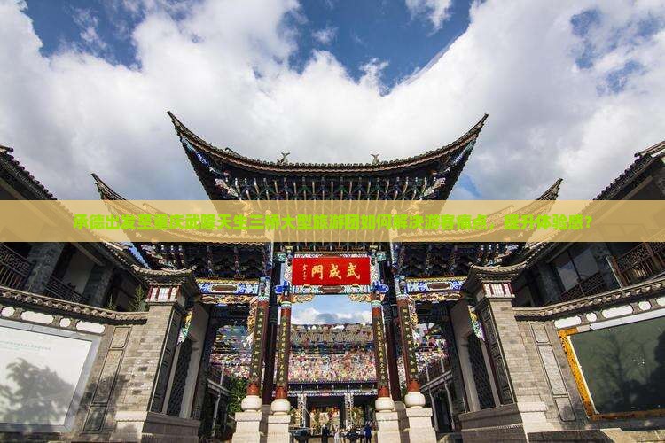 承德出发至重庆武隆天生三桥大型旅游团如何解决游客痛点，提升体验感？