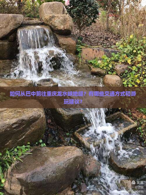 如何从巴中前往重庆龙水峡地缝？有哪些交通方式和游玩建议？