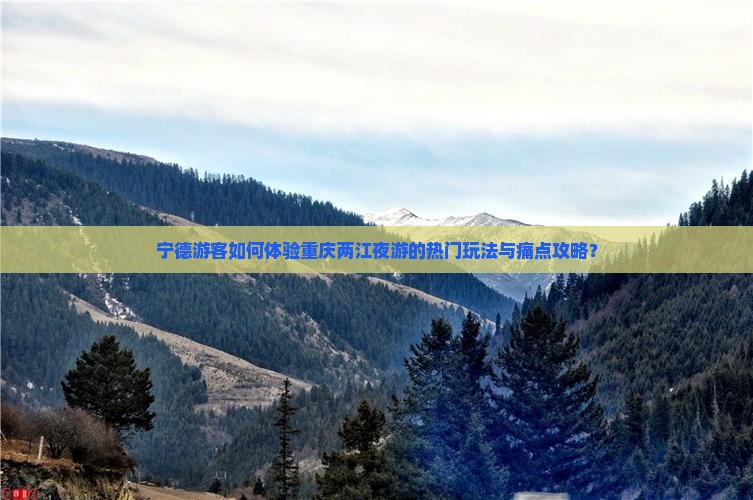 宁德游客如何体验重庆两江夜游的热门玩法与痛点攻略？