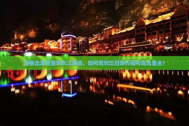 宜春出发至重庆长江索道，如何规划三日游行程与观光重点？