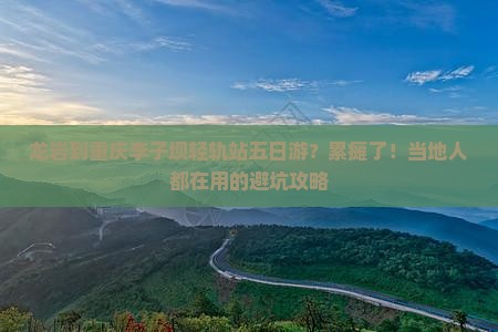龙岩到重庆李子坝轻轨站五日游？累瘫了！当地人都在用的避坑攻略