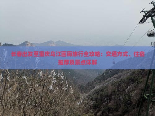 长春出发至重庆乌江画廊旅行全攻略：交通方式、住宿推荐及景点详解