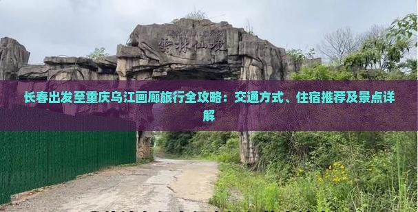 长春出发至重庆乌江画廊旅行全攻略：交通方式、住宿推荐及景点详解