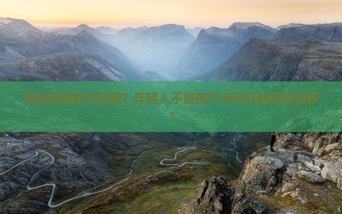 海东到重庆六日游？年轻人不熬夜打卡网红地属实遗憾！