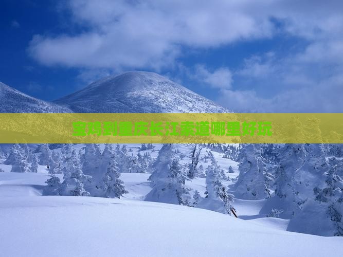 宝鸡到重庆长江索道哪里好玩