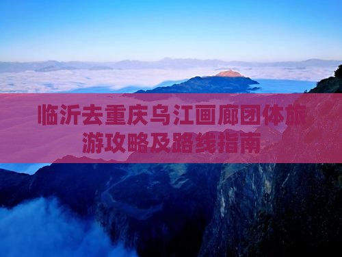 临沂去重庆乌江画廊团体旅游攻略及路线指南