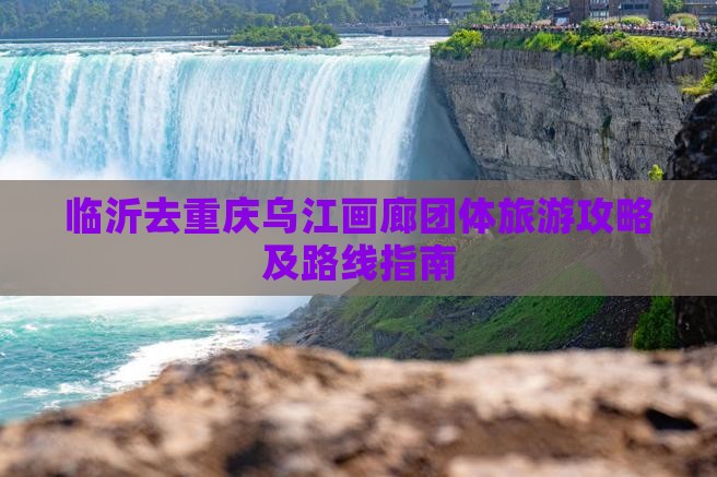 临沂去重庆乌江画廊团体旅游攻略及路线指南