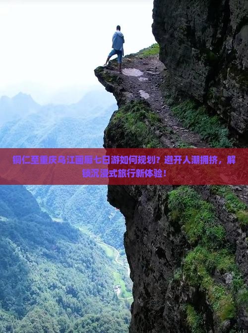 铜仁至重庆乌江画廊七日游如何规划？避开人潮拥挤，解锁沉浸式旅行新体验！
