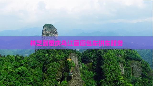林芝到重庆乌江画廊包车拼车服务