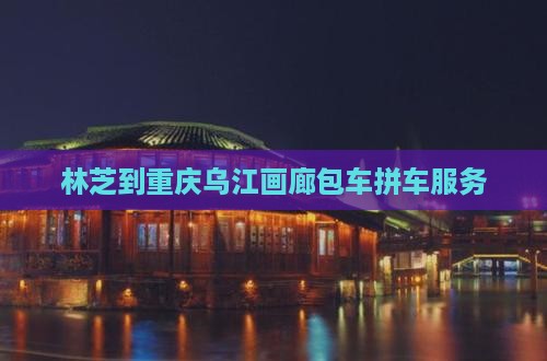 林芝到重庆乌江画廊包车拼车服务
