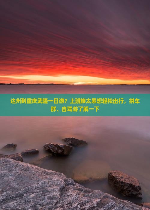 达州到重庆武隆一日游？上班族太累想轻松出行，拼车群、自驾游了解一下
