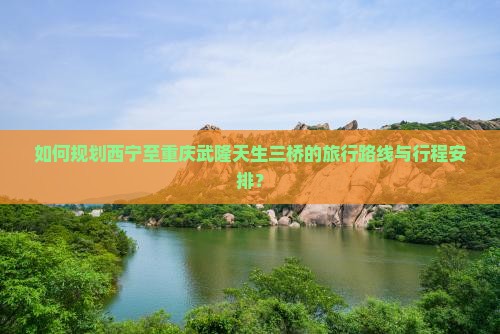 如何规划西宁至重庆武隆天生三桥的旅行路线与行程安排？