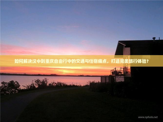 如何解决汉中到重庆自由行中的交通与住宿痛点，打造完美旅行体验？