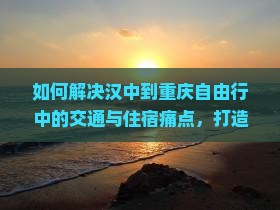 如何解决汉中到重庆自由行中的交通与住宿痛点，打造完美旅行体验？