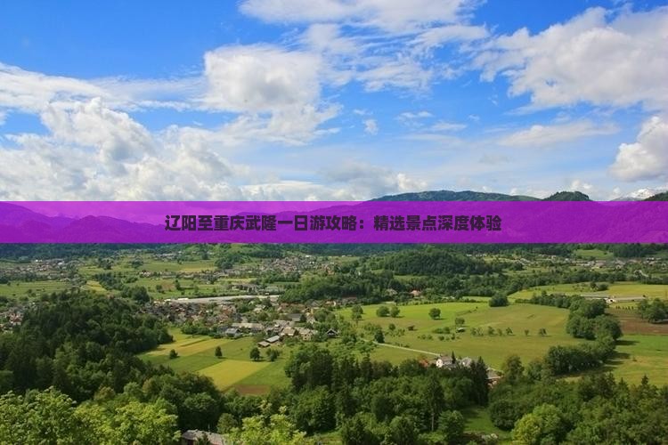 辽阳至重庆武隆一日游攻略：精选景点深度体验