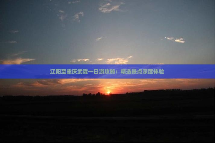 辽阳至重庆武隆一日游攻略：精选景点深度体验