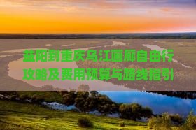 益阳到重庆乌江画廊自由行攻略及费用预算与路线指引