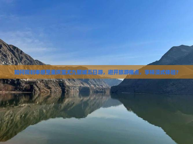 如何规划孝感至重庆蚩尤九黎城五日游，避开旅游痛点，享柿浸式体验？