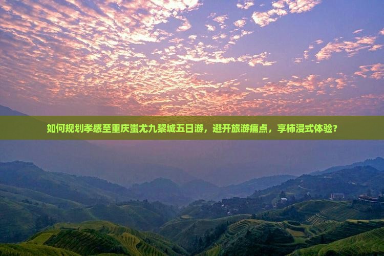 如何规划孝感至重庆蚩尤九黎城五日游，避开旅游痛点，享柿浸式体验？