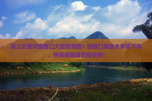 丽江去重庆磁器口大型旅游团？磁器口美食太多吃不完，快来解锁露营新姿势！