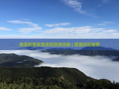 湘潭到重庆渣滓洞旅游攻略 | 哪里好玩推荐
