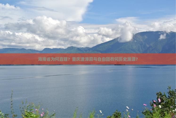 海南省为何直辖？重庆渣滓洞与自由团有何历史渊源？