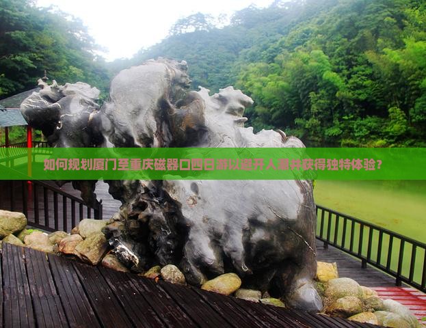如何规划厦门至重庆磁器口四日游以避开人潮并获得独特体验？