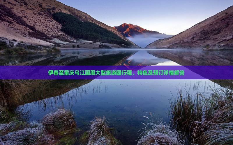 伊春至重庆乌江画廊大型旅游团行程、特色及预订详情解答
