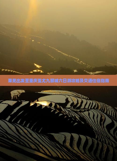 莱芜出发至重庆蚩尤九黎城六日游攻略及交通住宿指南