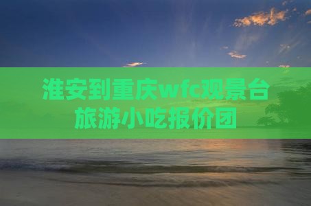 淮安到重庆wfc观景台旅游小吃报价团