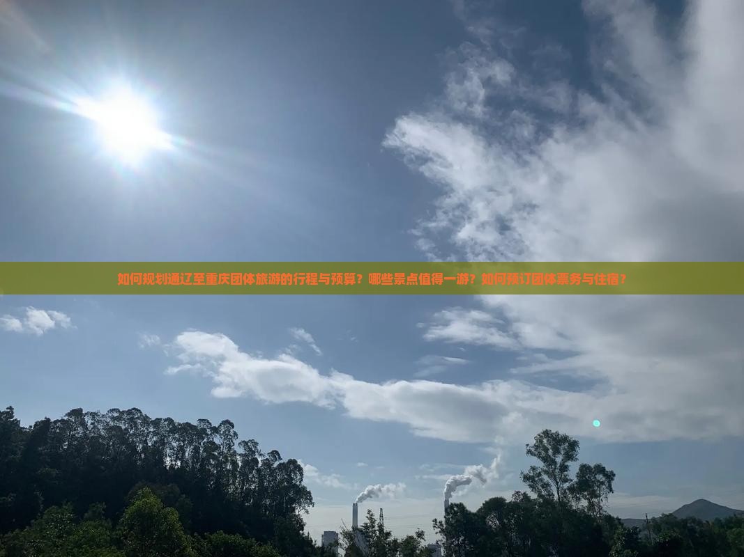 如何规划通辽至重庆团体旅游的行程与预算？哪些景点值得一游？如何预订团体票务与住宿？