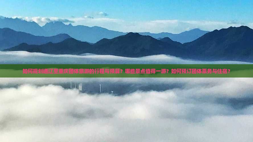 如何规划通辽至重庆团体旅游的行程与预算？哪些景点值得一游？如何预订团体票务与住宿？