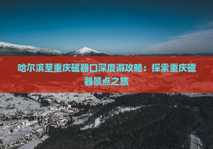 哈尔滨至重庆磁器口深度游攻略：探索重庆磁器景点之旅