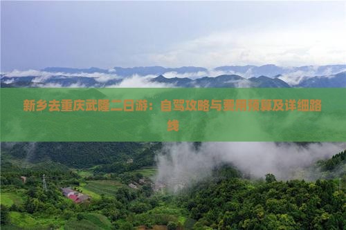 新乡去重庆武隆二日游：自驾攻略与费用预算及详细路线