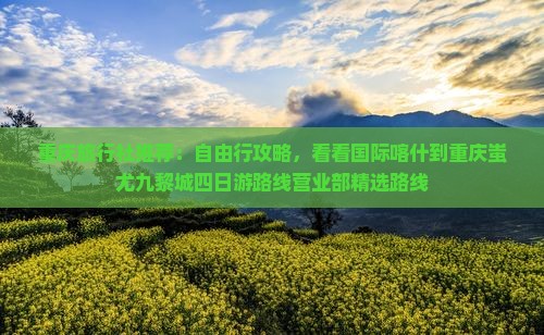 重庆旅行社推荐：自由行攻略，看看国际喀什到重庆蚩尤九黎城四日游路线营业部精选路线