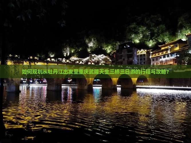 如何规划从牡丹江出发至重庆武隆天生三桥三日游的行程与攻略？