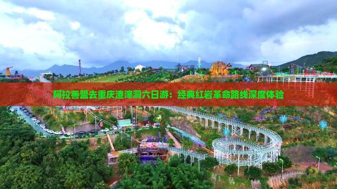 阿拉善盟去重庆渣滓洞六日游：经典红岩革命路线深度体验