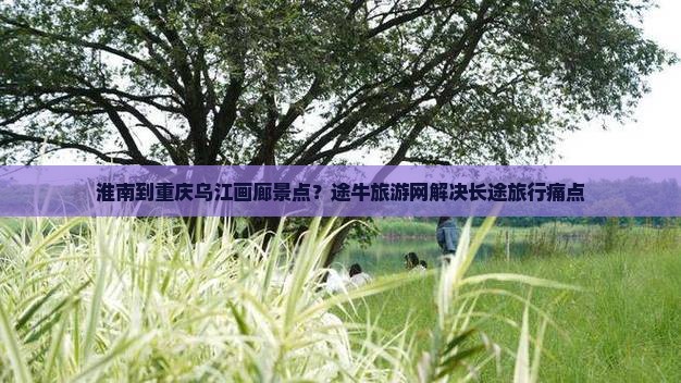 淮南到重庆乌江画廊景点？途牛旅游网解决长途旅行痛点