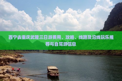 西宁去重庆武隆三日游费用、攻略、线路及沿线玩乐推荐与自驾游信息