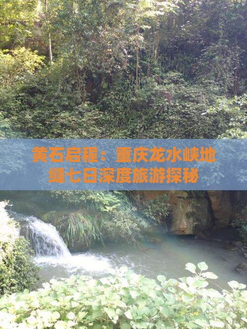 黄石启程：重庆龙水峡地缝七日深度旅游探秘