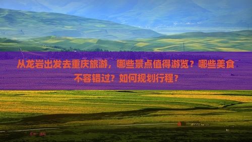从龙岩出发去重庆旅游，哪些景点值得游览？哪些美食不容错过？如何规划行程？