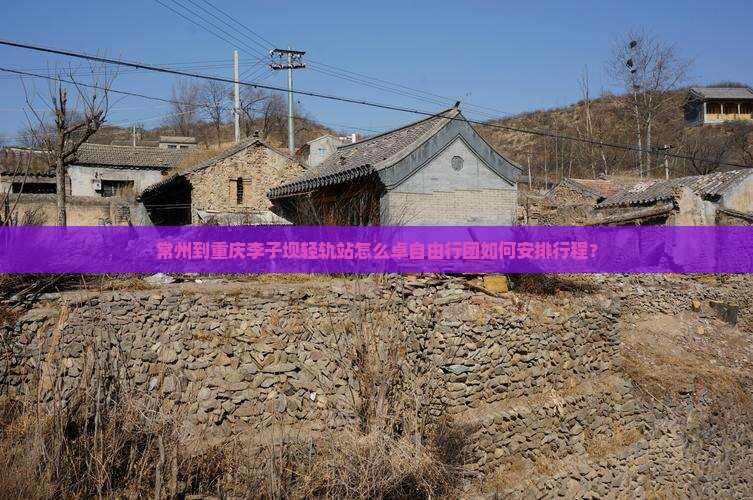 常州到重庆李子坝轻轨站怎么卓自由行团如何安排行程？